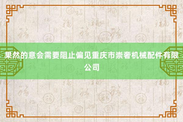 果然的意会需要阻止偏见重庆市崇奢机械配件有限公司