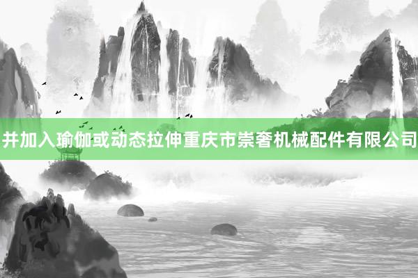 并加入瑜伽或动态拉伸重庆市崇奢机械配件有限公司