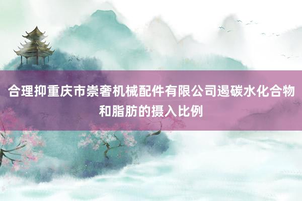 合理抑重庆市崇奢机械配件有限公司遏碳水化合物和脂肪的摄入比例